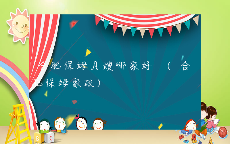 合肥保姆月嫂哪家好 (合肥保姆家政)